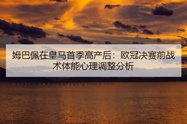 姆巴佩在皇马首季高产后：欧冠决赛前战术体能心理调整分析