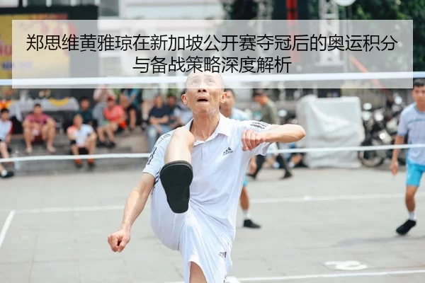 郑思维黄雅琼在新加坡公开赛夺冠后的奥运积分与备战策略深度解析